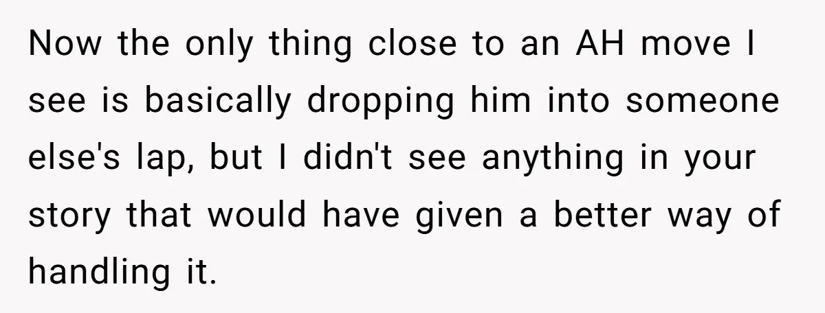 Now the only thing close to an AH move I see is basically dropping him into someone else's lap, but I didn't see anything in your story that would have...