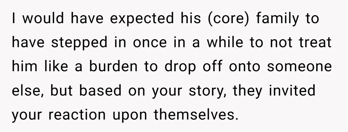 I would have expected his (core) family to have stepped in once in a while to not treat him like a burden to drop off onto someone else, but based...