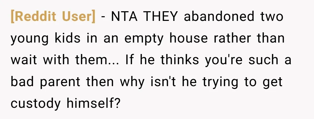 [Reddit User] − NTA THEY abandoned two young kids in an empty house rather than wait with them... If he thinks you're such a bad parent then why isn't he...