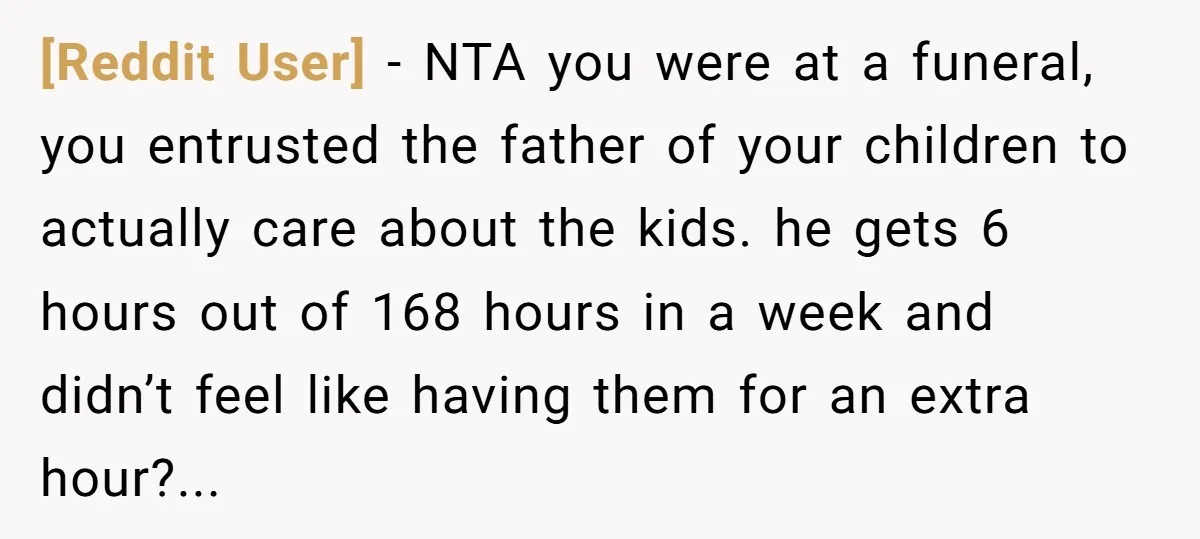 [Reddit User] − NTA you were at a funeral, you entrusted the father of your children to actually care about the kids. he gets 6 hours out of 168 hours...