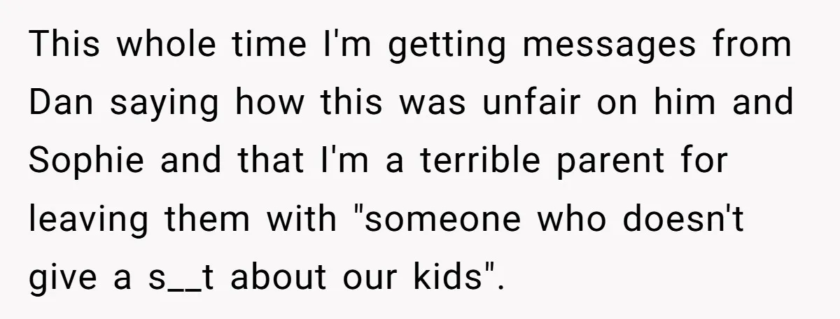 This whole time I'm getting messages from Dan saying how this was unfair on him and Sophie and that I'm a terrible parent for leaving them with "someone who doesn't...