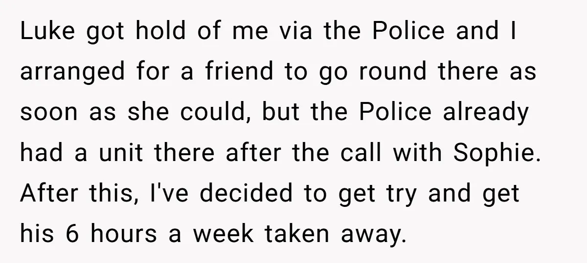 Luke got hold of me via the Police and I arranged for a friend to go round there as soon as she could, but the Police already had a unit...
