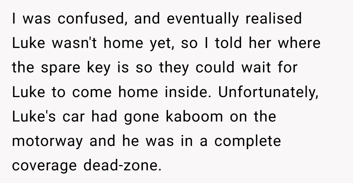 I was confused, and eventually realised Luke wasn't home yet, so I told her where the spare key is so they could wait for Luke to come home inside. Unfortunately,...
