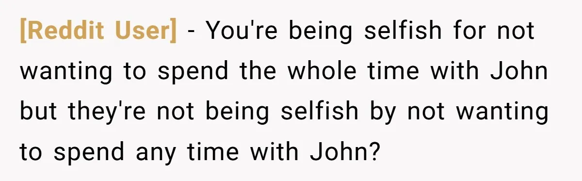 [Reddit User] − You're being selfish for not wanting to spend the whole time with John but they're not being selfish by not wanting to spend any time with John?