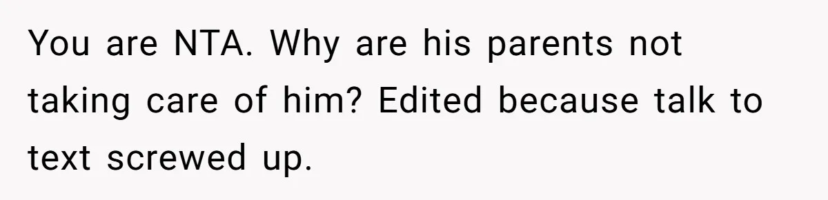 You are NTA. Why are his parents not taking care of him? Edited because talk to text screwed up.