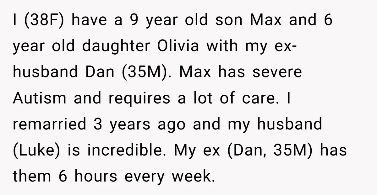 I (38F) have a 9 year old son Max and 6 year old daughter Olivia with my ex-husband Dan (35M). Max has severe Autism and requires a lot of care....