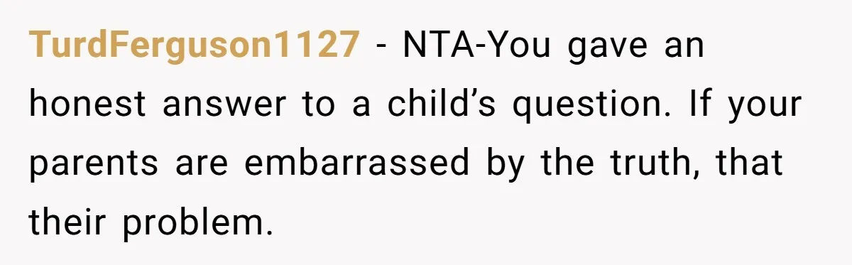 TurdFerguson1127 − NTA-You gave an honest answer to a child’s question. If your parents are embarrassed by the truth, that their problem.