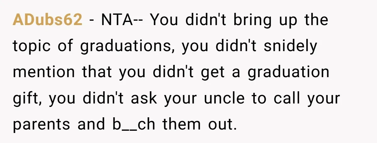 ADubs62 − NTA-- You didn't bring up the topic of graduations, you didn't snidely mention that you didn't get a graduation gift, you didn't ask your uncle to call your...