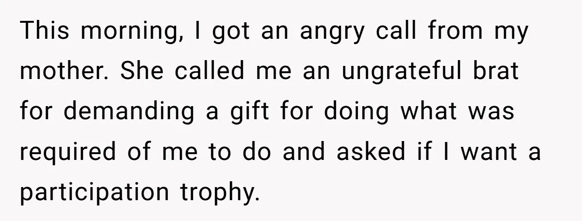 This morning, I got an angry call from my mother. She called me an ungrateful brat for demanding a gift for doing what was required of me to do and...