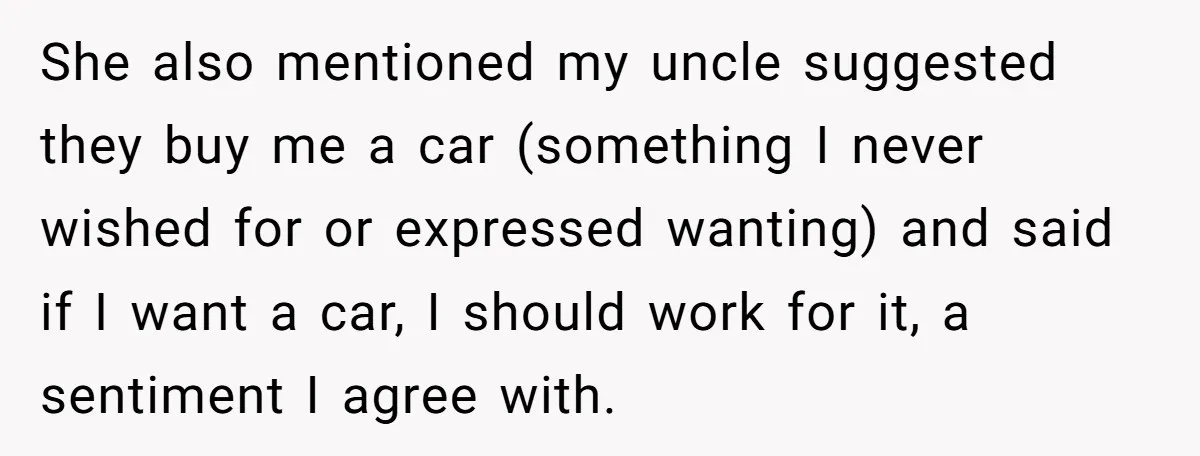 She also mentioned my uncle suggested they buy me a car (something I never wished for or expressed wanting) and said if I want a car, I should work for...