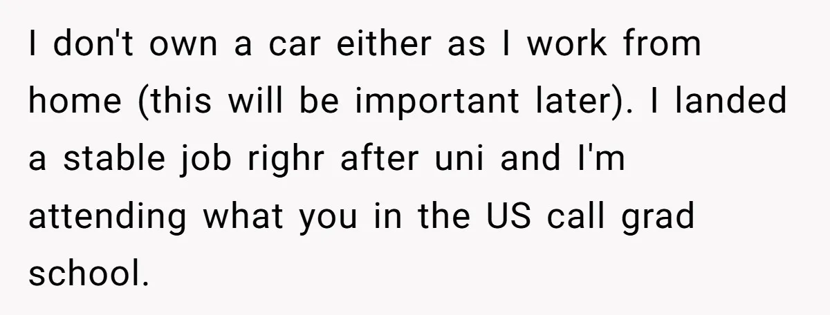 I don't own a car either as I work from home (this will be important later). I landed a stable job righr after uni and I'm attending what you in...