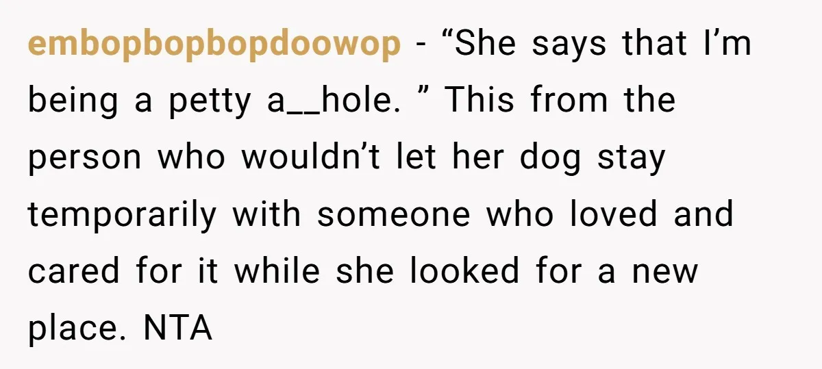 embopbopbopdoowop − “She says that I’m being a petty a__hole. ” This from the person who wouldn’t let her dog stay temporarily with someone who loved and cared for it...
