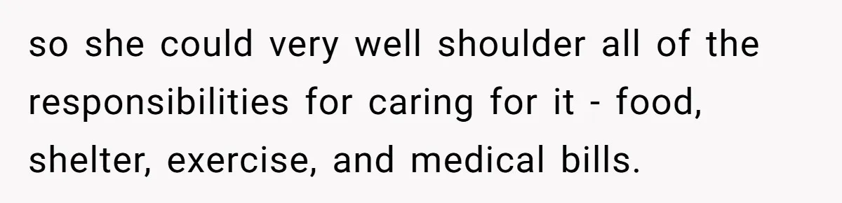 so she could very well shoulder all of the responsibilities for caring for it - food, shelter, exercise, and medical bills.