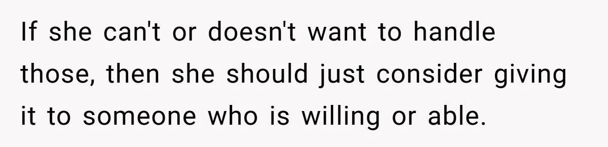 If she can't or doesn't want to handle those, then she should just consider giving it to someone who is willing or able.