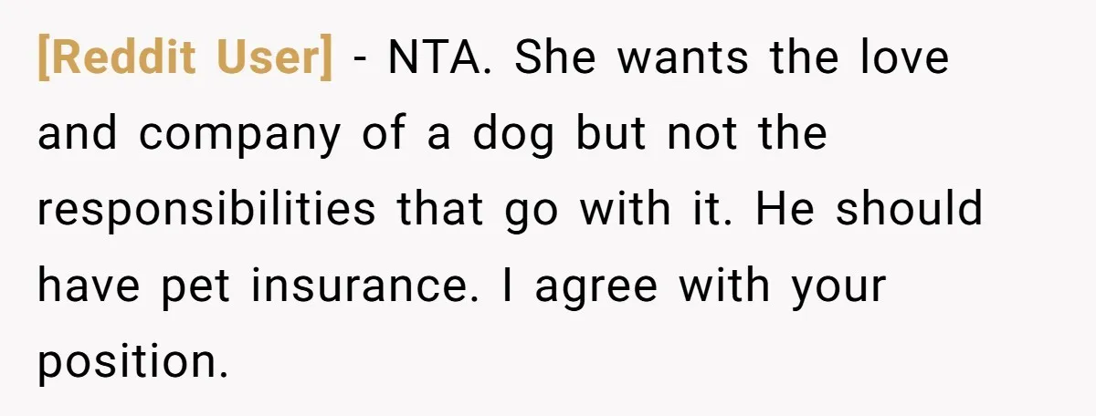[Reddit User] − NTA. She wants the love and company of a dog but not the responsibilities that go with it. He should have pet insurance. I agree with your...