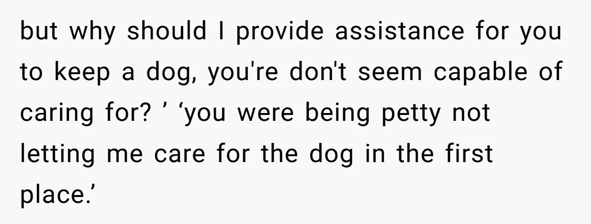 but why should I provide assistance for you to keep a dog, you're don't seem capable of caring for? ’ ‘you were being petty not letting me care for the...