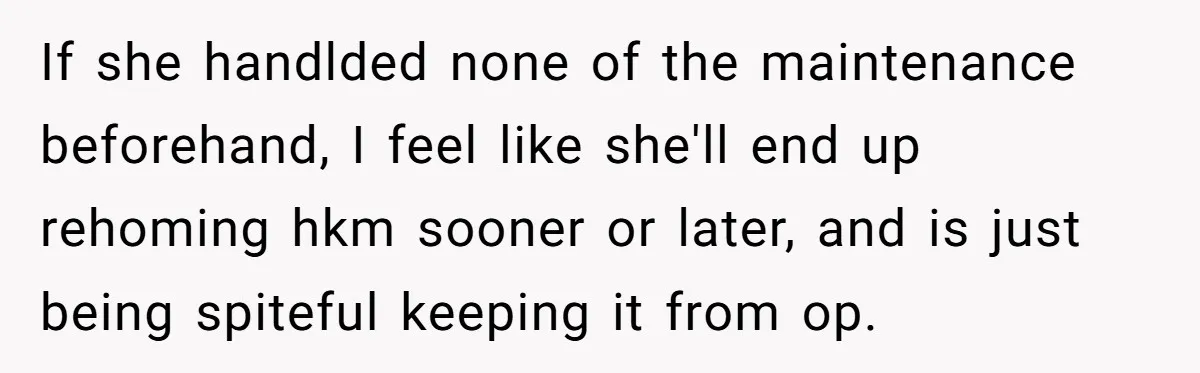 If she handlded none of the maintenance beforehand, I feel like she'll end up rehoming hkm sooner or later, and is just being spiteful keeping it from op.