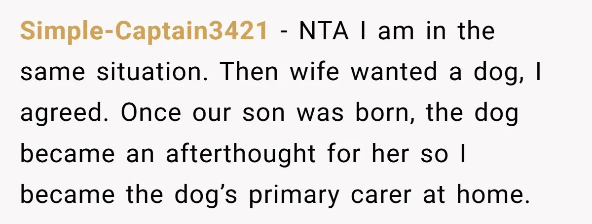 Simple-Captain3421 − NTA I am in the same situation. Then wife wanted a dog, I agreed. Once our son was born, the dog became an afterthought for her so I...