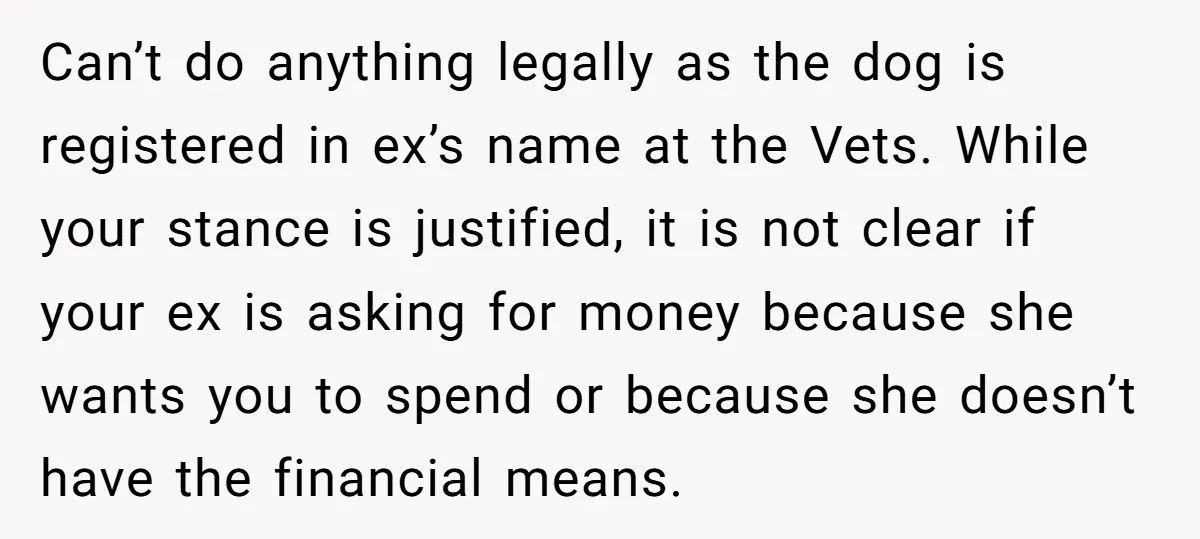 Can’t do anything legally as the dog is registered in ex’s name at the Vets. While your stance is justified, it is not clear if your ex is asking for...