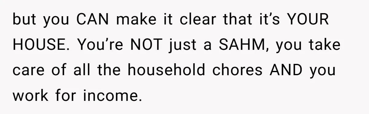 but you CAN make it clear that it’s YOUR HOUSE. You’re NOT just a SAHM, you take care of all the household chores AND you work for income.