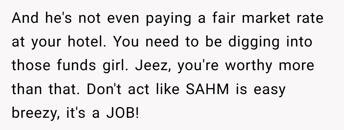 And he's not even paying a fair market rate at your hotel. You need to be digging into those funds girl. Jeez, you're worthy more than that. Don't act like...