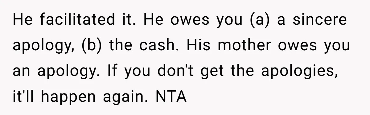He facilitated it. He owes you (a) a sincere apology, (b) the cash. His mother owes you an apology. If you don't get the apologies, it'll happen again. NTA