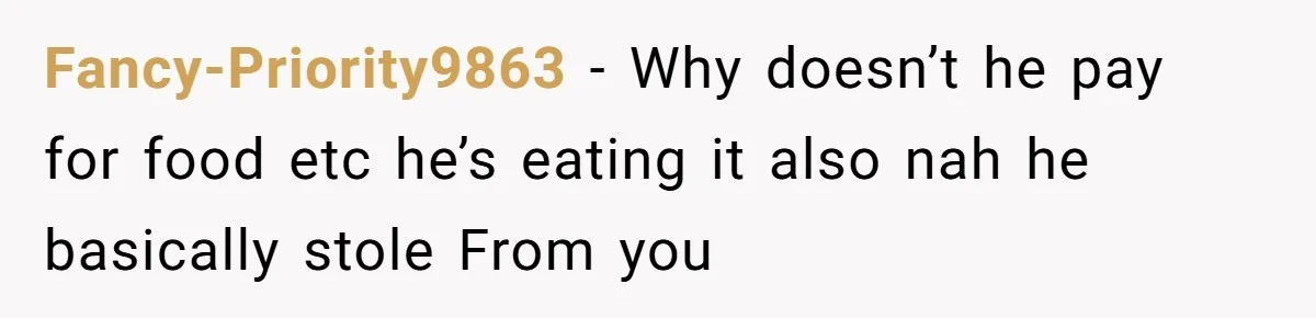 Fancy-Priority9863 − Why doesn’t he pay for food etc he’s eating it also nah he basically stole From you