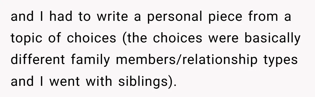 and I had to write a personal piece from a topic of choices (the choices were basically different family members/relationship types and I went with siblings).