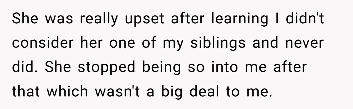 She was really upset after learning I didn't consider her one of my siblings and never did. She stopped being so into me after that which wasn't a big deal...