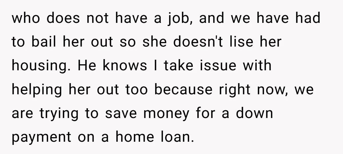 who does not have a job, and we have had to bail her out so she doesn't lise her housing. He knows I take issue with helping her out too...