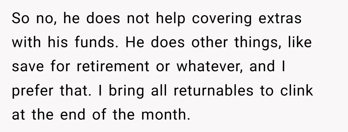 So no, he does not help covering extras with his funds. He does other things, like save for retirement or whatever, and I prefer that. I bring all returnables to...