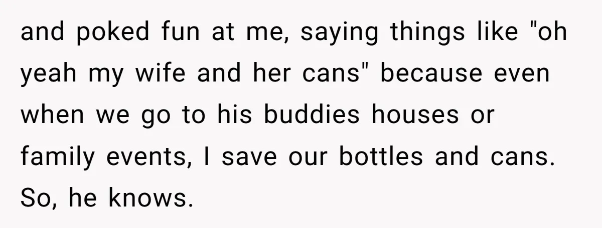 and poked fun at me, saying things like "oh yeah my wife and her cans" because even when we go to his buddies houses or family events, I save our...