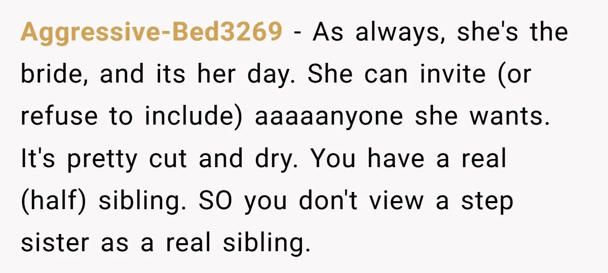 Aggressive-Bed3269 − As always, she's the bride, and its her day. She can invite (or refuse to include) aaaaanyone she wants. It's pretty cut and dry. You have a real...