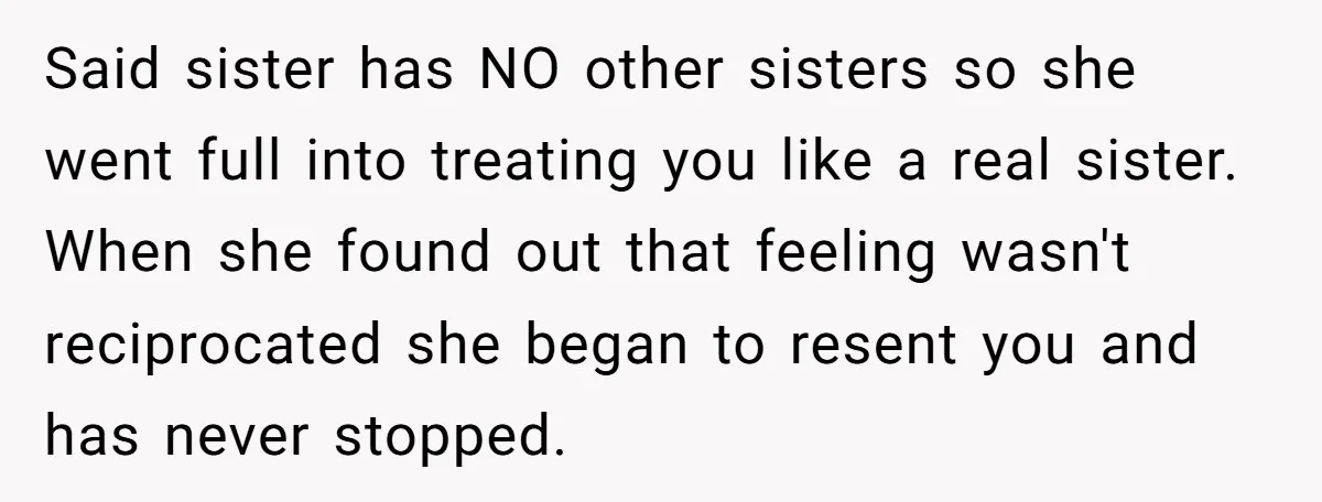 Said sister has NO other sisters so she went full into treating you like a real sister. When she found out that feeling wasn't reciprocated she began to resent you...