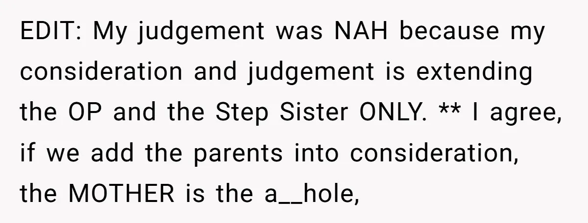 EDIT: My judgement was NAH because my consideration and judgement is extending the OP and the Step Sister ONLY. ** I agree, if we add the parents into consideration, the...