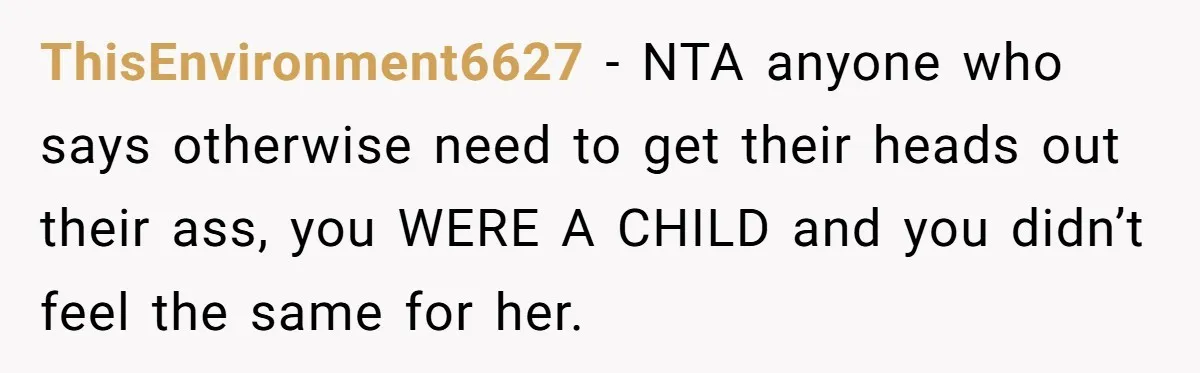 ThisEnvironment6627 − NTA anyone who says otherwise need to get their heads out their ass, you WERE A CHILD and you didn’t feel the same for her.