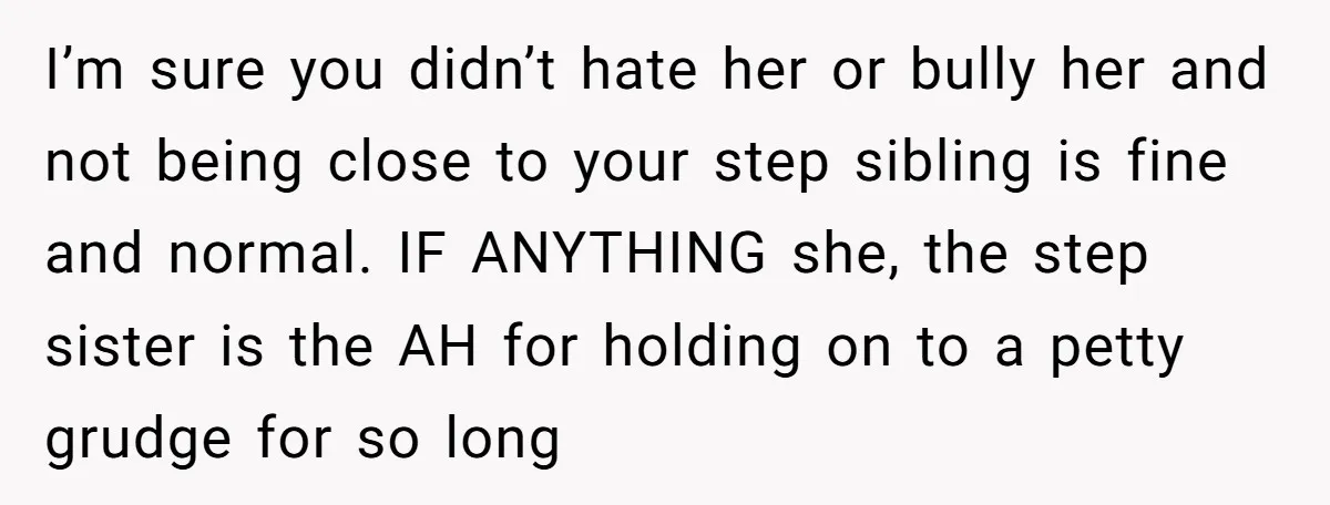 I’m sure you didn’t hate her or bully her and not being close to your step sibling is fine and normal. IF ANYTHING she, the step sister is the AH...