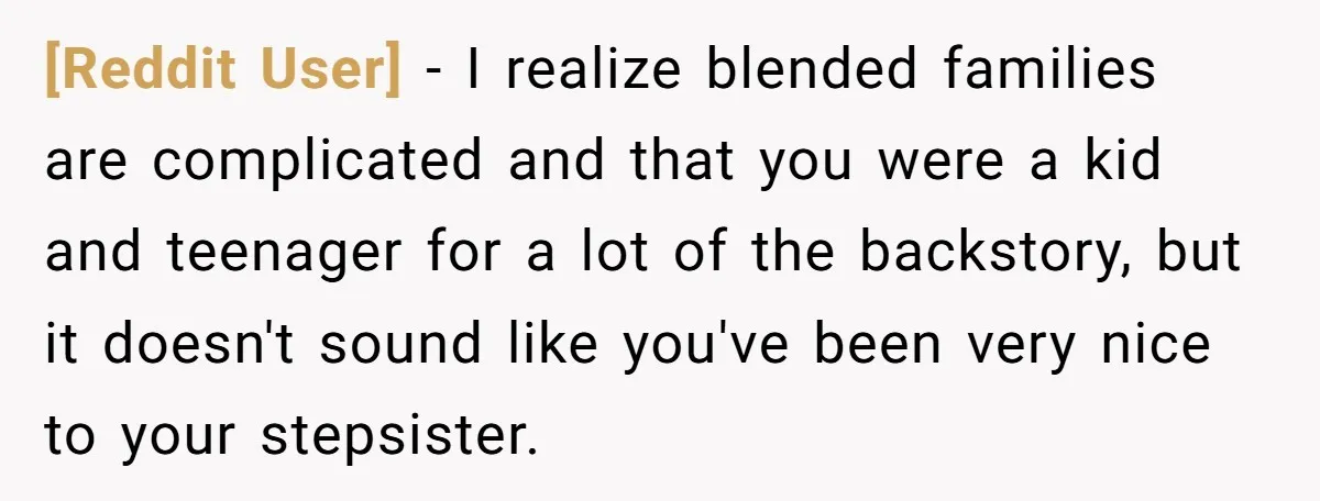 [Reddit User] − I realize blended families are complicated and that you were a kid and teenager for a lot of the backstory, but it doesn't sound like you've been...