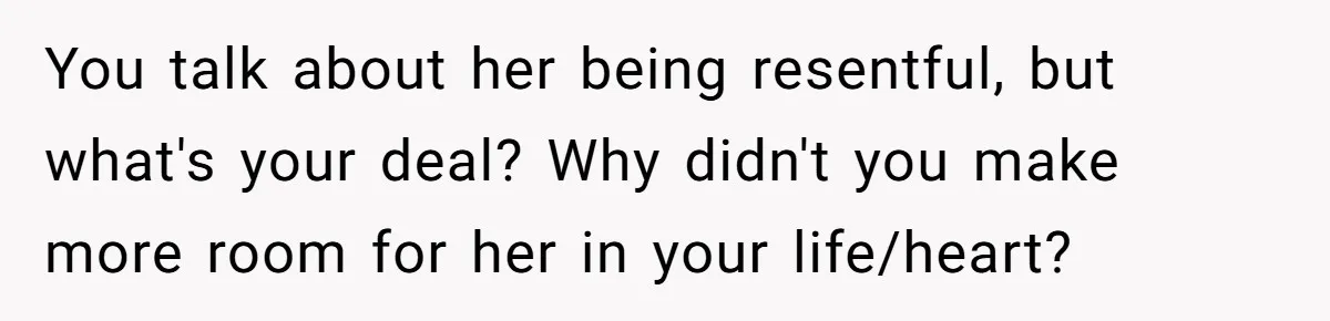 You talk about her being resentful, but what's your deal? Why didn't you make more room for her in your life/heart?