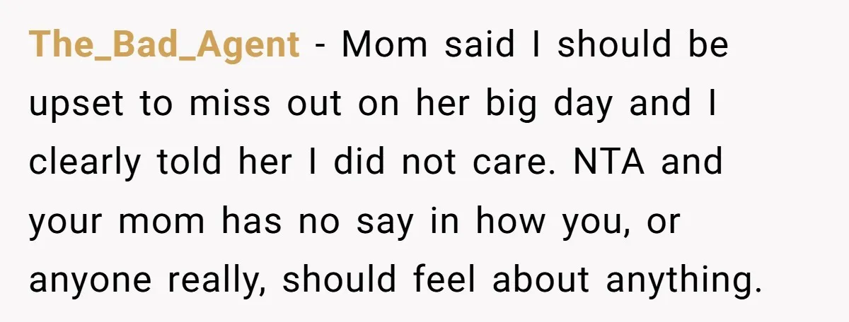 The_Bad_Agent − Mom said I should be upset to miss out on her big day and I clearly told her I did not care. NTA and your mom has no...