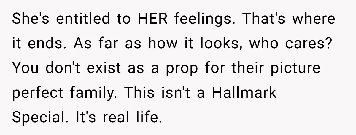 She's entitled to HER feelings. That's where it ends. As far as how it looks, who cares? You don't exist as a prop for their picture perfect family. This isn't...