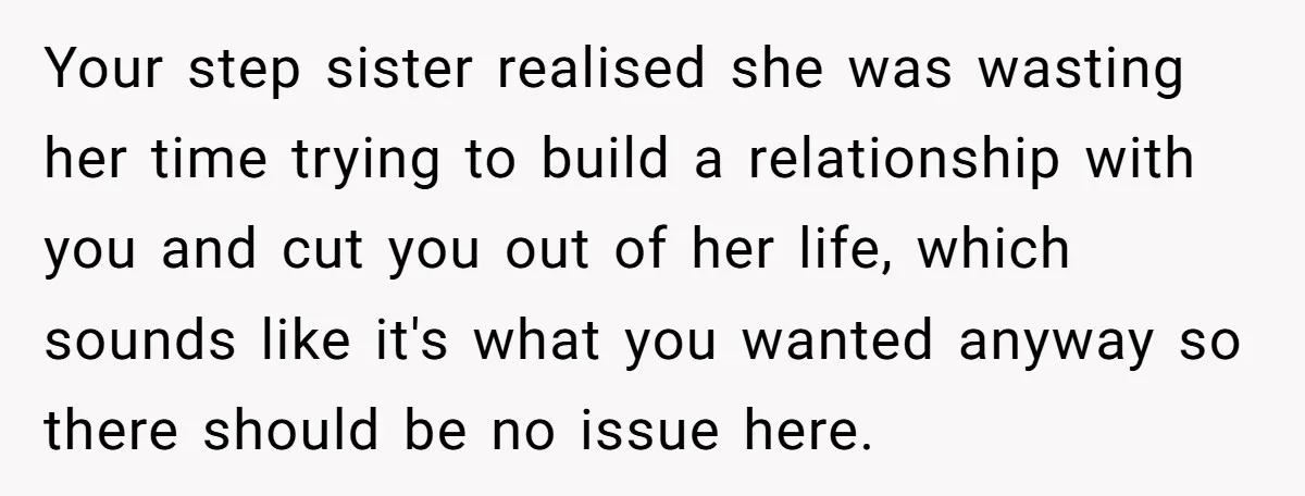 Your step sister realised she was wasting her time trying to build a relationship with you and cut you out of her life, which sounds like it's what you wanted...