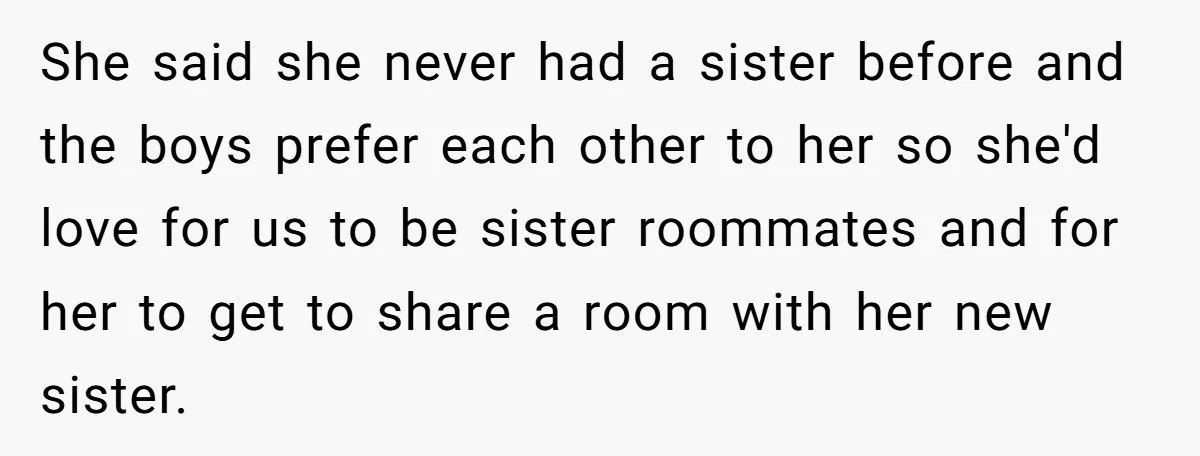 She said she never had a sister before and the boys prefer each other to her so she'd love for us to be sister roommates and for her to get...