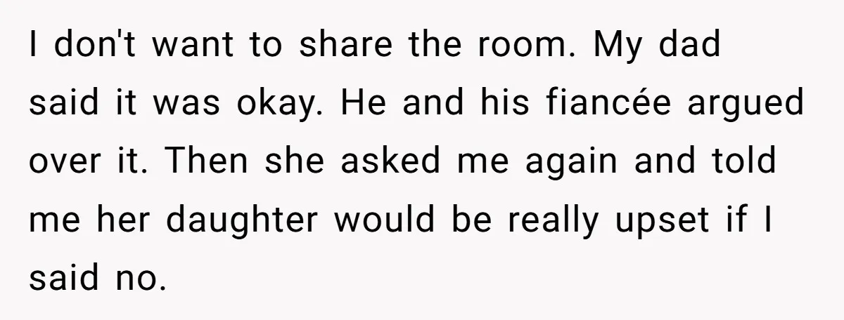 I don't want to share the room. My dad said it was okay. He and his fiancée argued over it. Then she asked me again and told me her daughter...