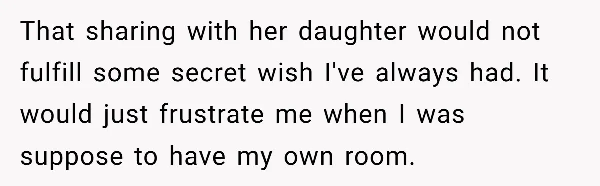 That sharing with her daughter would not fulfill some secret wish I've always had. It would just frustrate me when I was suppose to have my own room.