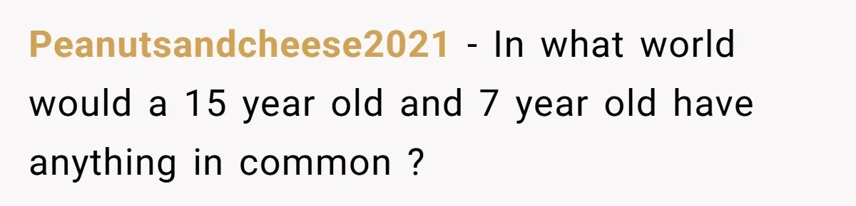 Peanutsandcheese2021 − In what world would a 15 year old and 7 year old have anything in common ?