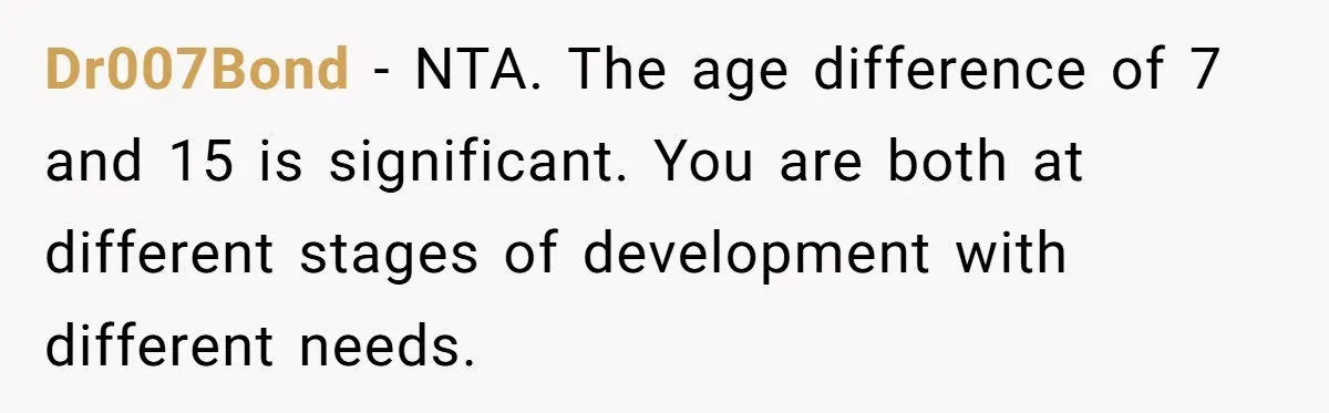 Dr007Bond − NTA. The age difference of 7 and 15 is significant. You are both at different stages of development with different needs.