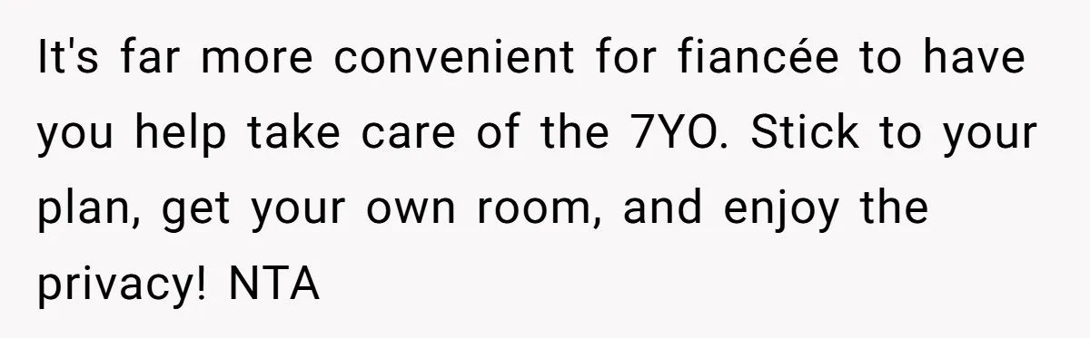 It's far more convenient for fiancée to have you help take care of the 7YO. Stick to your plan, get your own room, and enjoy the privacy! NTA