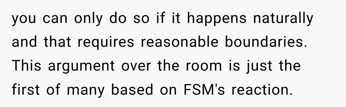 you can only do so if it happens naturally and that requires reasonable boundaries. This argument over the room is just the first of many based on FSM's reaction.