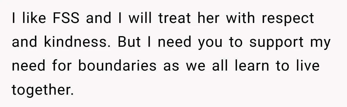 I like FSS and I will treat her with respect and kindness. But I need you to support my need for boundaries as we all learn to live together.